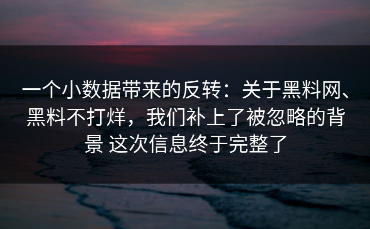 一个小数据带来的反转：关于黑料网、黑料不打烊，我们补上了被忽略的背景 这次信息终于完整了