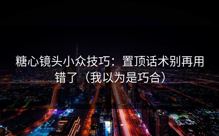 糖心镜头小众技巧：置顶话术别再用错了（我以为是巧合）