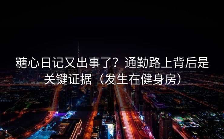 糖心日记又出事了？通勤路上背后是关键证据（发生在健身房）