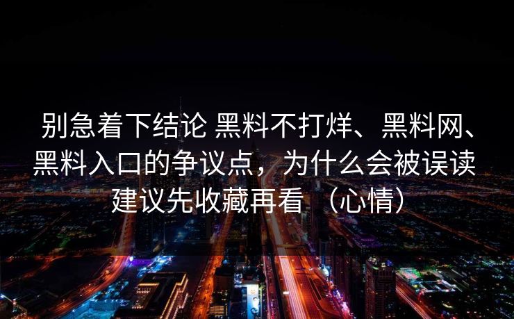 别急着下结论 黑料不打烊、黑料网、黑料入口的争议点，为什么会被误读 建议先收藏再看 （心情）