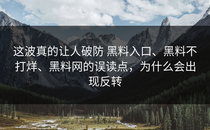这波真的让人破防 黑料入口、黑料不打烊、黑料网的误读点，为什么会出现反转
