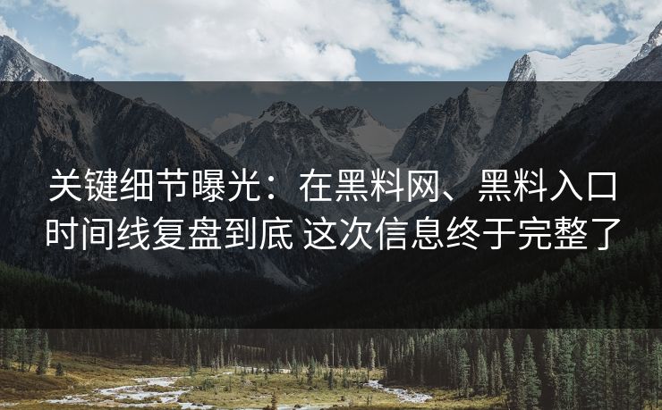 关键细节曝光：在黑料网、黑料入口时间线复盘到底 这次信息终于完整了