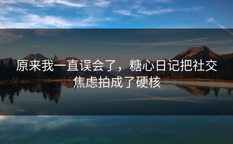 原来我一直误会了，糖心日记把社交焦虑拍成了硬核