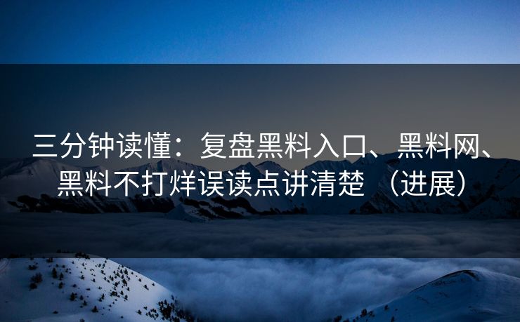 三分钟读懂：复盘黑料入口、黑料网、黑料不打烊误读点讲清楚 （进展）