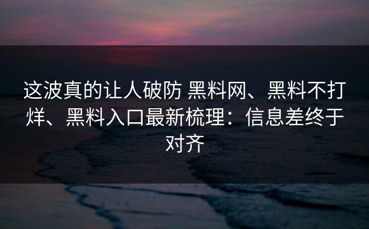 这波真的让人破防 黑料网、黑料不打烊、黑料入口最新梳理：信息差终于对齐
