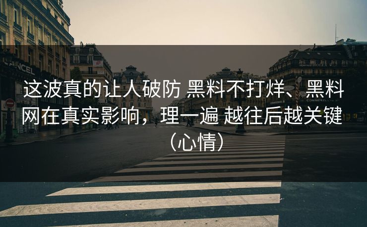 这波真的让人破防 黑料不打烊、黑料网在真实影响，理一遍 越往后越关键 （心情）