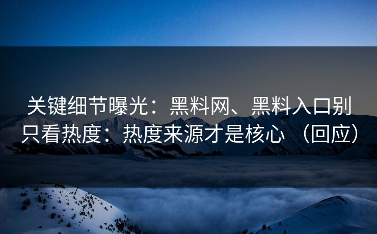 关键细节曝光：黑料网、黑料入口别只看热度：热度来源才是核心 （回应）