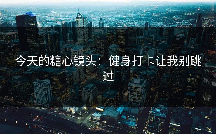 今天的糖心镜头：健身打卡让我别跳过