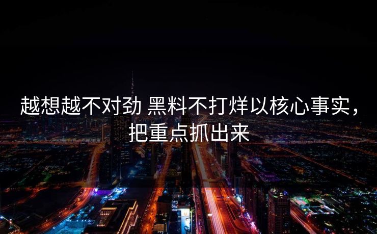 越想越不对劲 黑料不打烊以核心事实，把重点抓出来