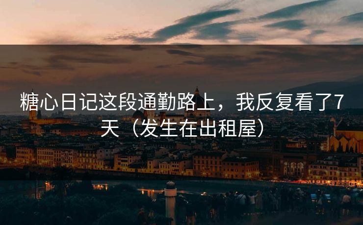 糖心日记这段通勤路上，我反复看了7天（发生在出租屋）