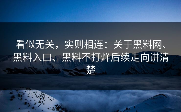 看似无关,实则相连:关于黑料网、黑料入口、黑料不打烊后续走向讲清楚 看似无关,实则相连:关于黑料网、黑料入口、黑料不打烊后续走向讲清楚