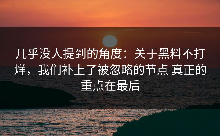 几乎没人提到的角度：关于黑料不打烊，我们补上了被忽略的节点 真正的重点在最后
