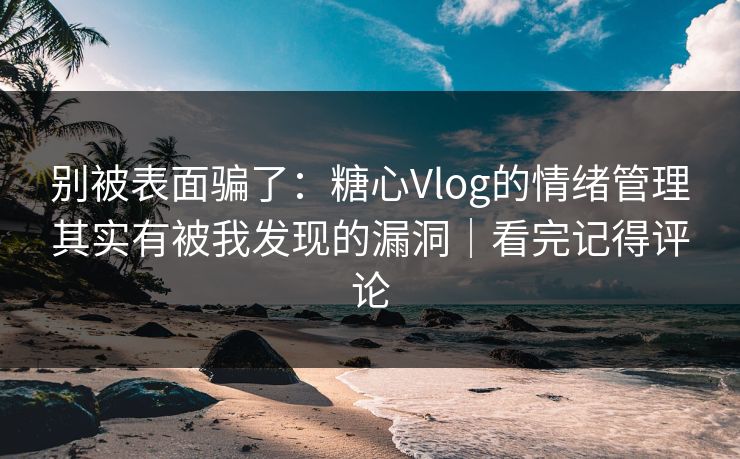 别被表面骗了：糖心Vlog的情绪管理其实有被我发现的漏洞｜看完记得评论