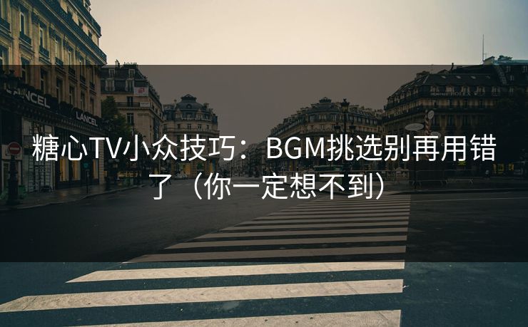 糖心TV小众技巧：BGM挑选别再用错了（你一定想不到）