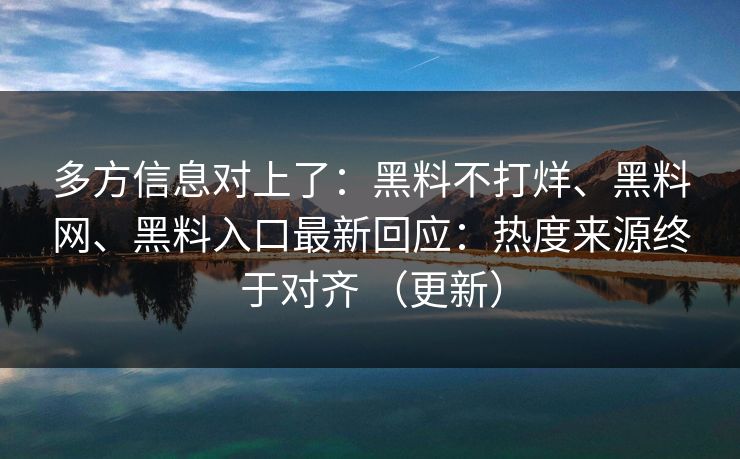 多方信息对上了：黑料不打烊、黑料网、黑料入口最新回应：热度来源终于对齐 （更新）