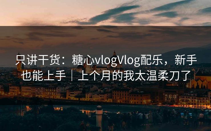 只讲干货：糖心vlogVlog配乐，新手也能上手｜上个月的我太温柔刀了