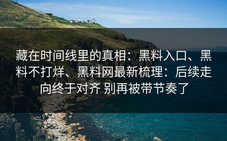 藏在时间线里的真相：黑料入口、黑料不打烊、黑料网最新梳理：后续走向终于对齐 别再被带节奏了