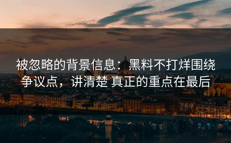 被忽略的背景信息：黑料不打烊围绕争议点，讲清楚 真正的重点在最后
