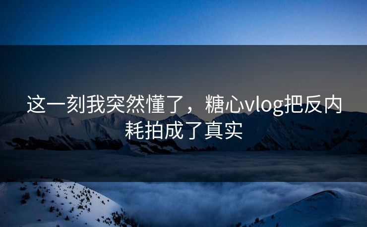 这一刻我突然懂了，糖心vlog把反内耗拍成了真实