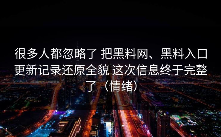 很多人都忽略了 把黑料网、黑料入口更新记录还原全貌 这次信息终于完整了（情绪）