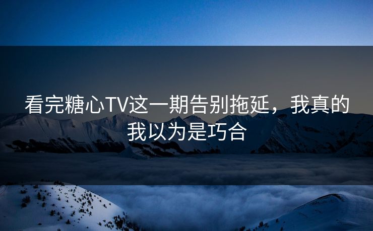 看完糖心TV这一期告别拖延，我真的我以为是巧合