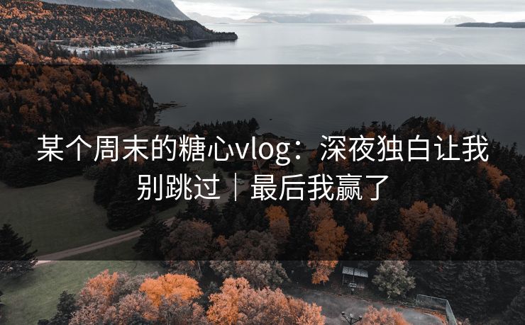某个周末的糖心vlog：深夜独白让我别跳过｜最后我赢了