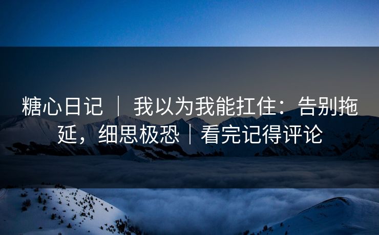 糖心日记 ｜ 我以为我能扛住：告别拖延，细思极恐｜看完记得评论