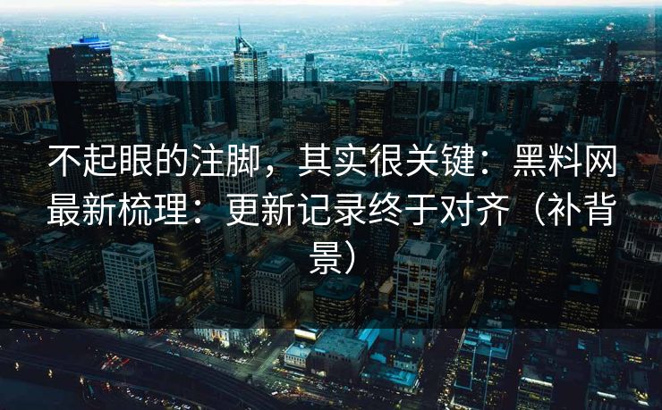 不起眼的注脚，其实很关键：黑料网最新梳理：更新记录终于对齐（补背景）
