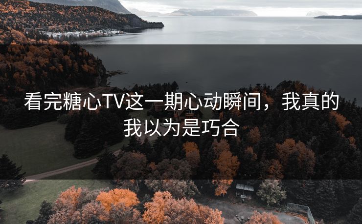 看完糖心TV这一期心动瞬间，我真的我以为是巧合