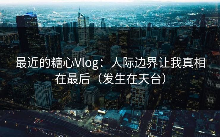 最近的糖心Vlog：人际边界让我真相在最后（发生在天台）
