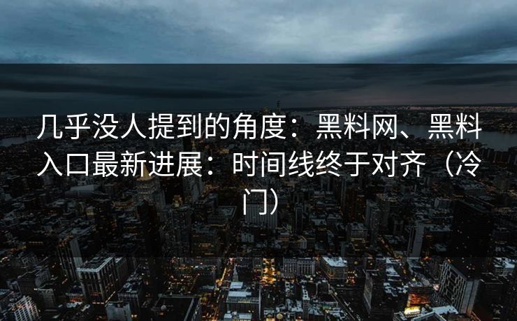 几乎没人提到的角度：黑料网、黑料入口最新进展：时间线终于对齐（冷门）