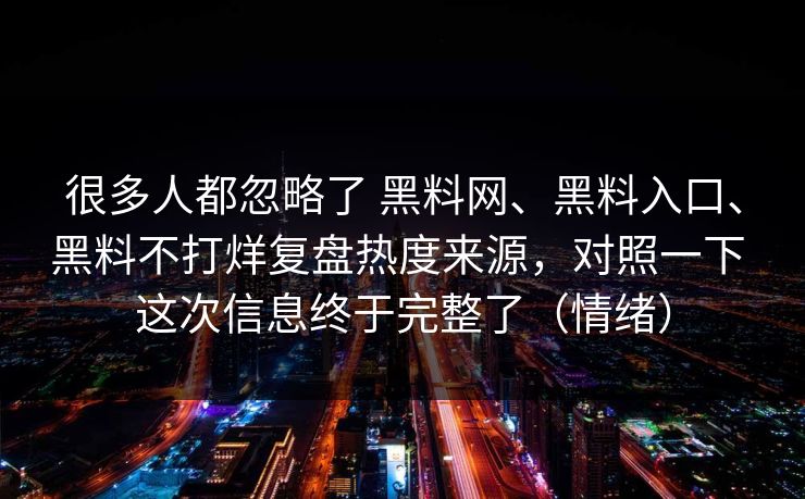很多人都忽略了 黑料网、黑料入口、黑料不打烊复盘热度来源，对照一下 这次信息终于完整了（情绪）