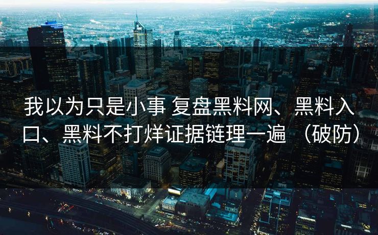 我以为只是小事 复盘黑料网、黑料入口、黑料不打烊证据链理一遍 （破防）