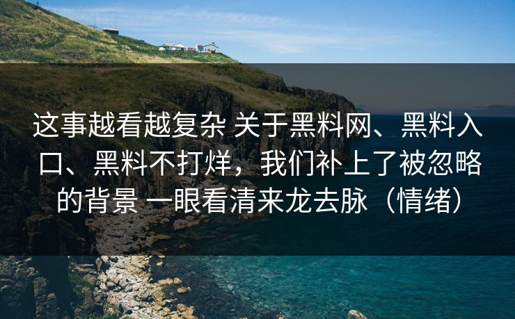 这事越看越复杂 关于黑料网、黑料入口、黑料不打烊，我们补上了被忽略的背景 一眼看清来龙去脉（情绪）